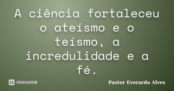 A ciência fortaleceu o ateísmo e o teísmo, a incredulidade e a fé.... Frase de Pastor Everardo Alves.