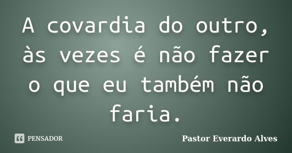 A covardia do outro, às vezes é não fazer o que eu também não faria.... Frase de Pastor Everardo Alves.