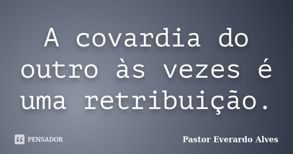 A covardia do outro às vezes é uma retribuição.... Frase de Pastor Everardo Alves.