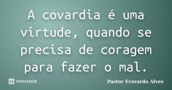 A covardia é uma virtude, quando se precisa de coragem para fazer o mal.... Frase de Pastor Everardo Alves.