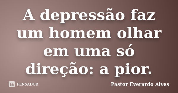 A depressão faz um homem olhar em uma só direção: a pior.... Frase de Pastor Everardo Alves.