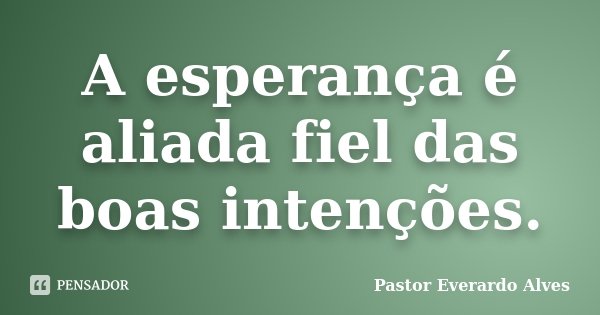 A esperança é aliada fiel das boas intenções.... Frase de Pastor Everardo Alves.