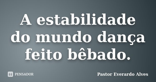 A estabilidade do mundo dança feito bêbado.... Frase de Pastor Everardo Alves.
