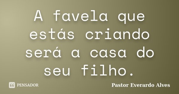 A favela que estás criando será a casa do seu filho.... Frase de Pastor Everardo Alves.