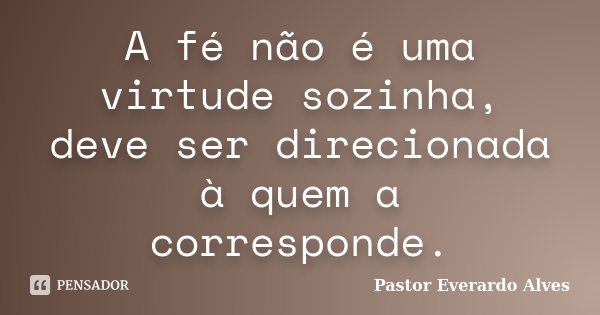 A fé não é uma virtude sozinha, deve ser direcionada à quem a corresponde.... Frase de Pastor Everardo Alves.