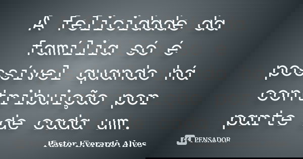 A felicidade da família só é possível quando há contribuição por parte de cada um.... Frase de Pastor Everardo Alves.