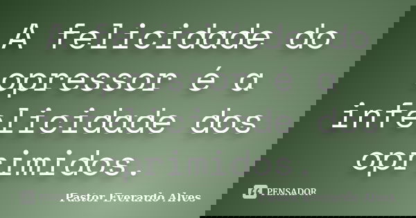 A felicidade do opressor é a infelicidade dos oprimidos.... Frase de Pastor Everardo Alves.