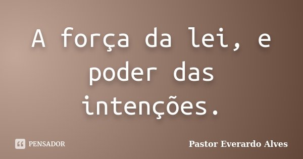 A força da lei, e poder das intenções.... Frase de Pastor Everardo Alves.