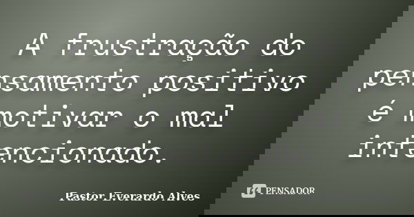 A frustração do pensamento positivo é motivar o mal intencionado.... Frase de Pastor Everardo Alves.