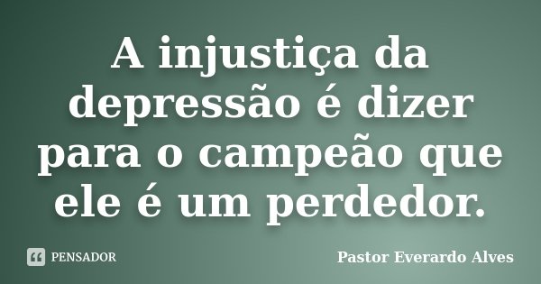 A injustiça da depressão é dizer para o campeão que ele é um perdedor.... Frase de Pastor Everardo Alves.