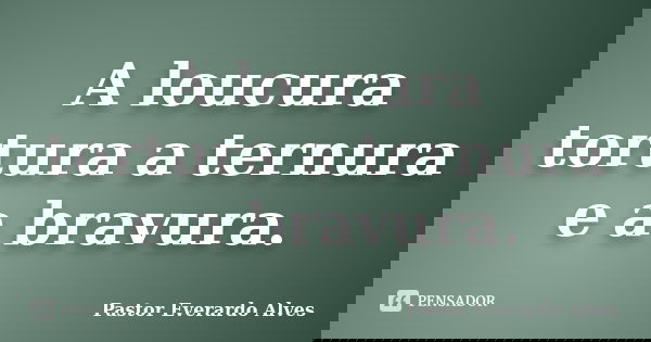 A loucura tortura a ternura e a bravura.... Frase de Pastor Everardo Alves.