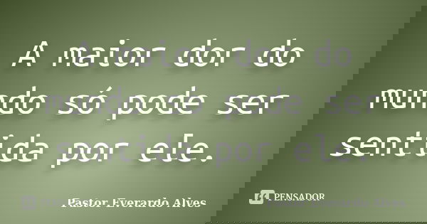 A maior dor do mundo só pode ser sentida por ele.... Frase de Pastor Everardo Alves.