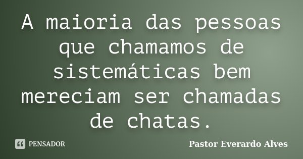 A maioria das pessoas que chamamos de sistemáticas bem mereciam ser chamadas de chatas.... Frase de Pastor Everardo Alves.