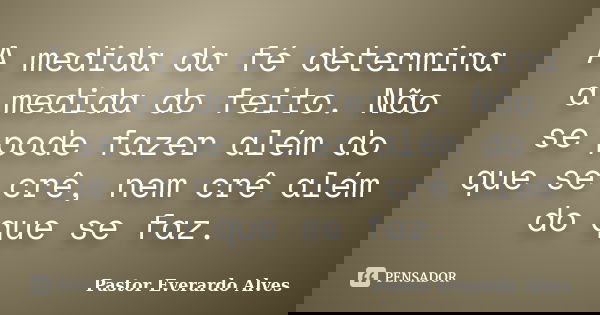 A medida da fé determina a medida do feito. Não se pode fazer além do que se crê, nem crê além do que se faz.... Frase de Pastor Everardo Alves.