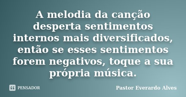 A melodia da canção desperta sentimentos internos mais diversificados, então se esses sentimentos forem negativos, toque a sua própria música.... Frase de Pastor Everardo Alves.