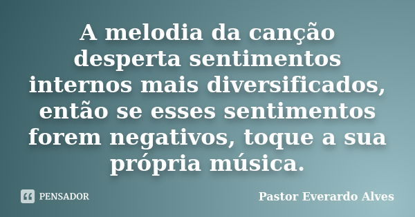 A melodia da canção desperta sentimentos internos mais diversificados, então se esses sentimentos forem negativos, toque a sua própria música.... Frase de Pastor Everardo Alves.