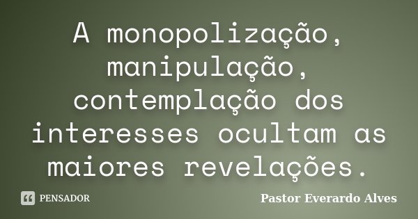 A monopolização, manipulação, contemplação dos interesses ocultam as maiores revelações.... Frase de Pastor Everardo Alves.