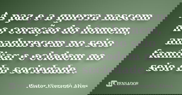 A paz e a guerra nascem no coração do homem, amadurecem no seio familiar e eclodem no seio da sociedade.... Frase de Pastor Everardo Alves.