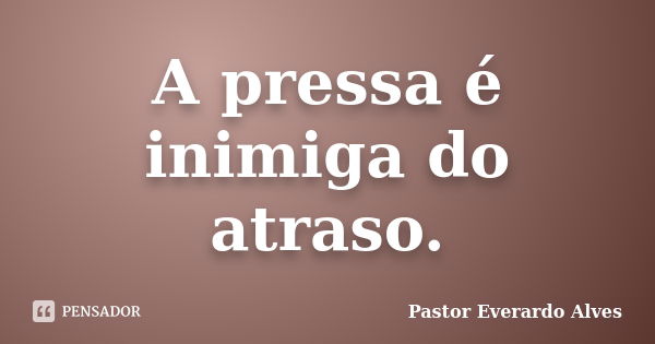 A pressa é inimiga do atraso.... Frase de Pastor Everardo Alves.