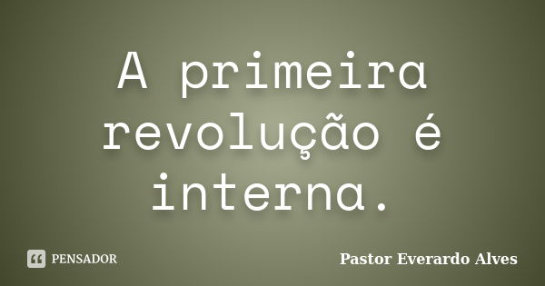 A primeira revolução é interna.... Frase de Pastor Everardo Alves.