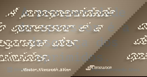 A prosperidade do opressor é a desgraça dos oprimidos.... Frase de Pastor Everardo Alves.