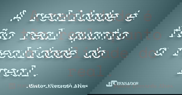 A realidade é tão real quanto a realidade do real.... Frase de Pastor Everardo Alves.