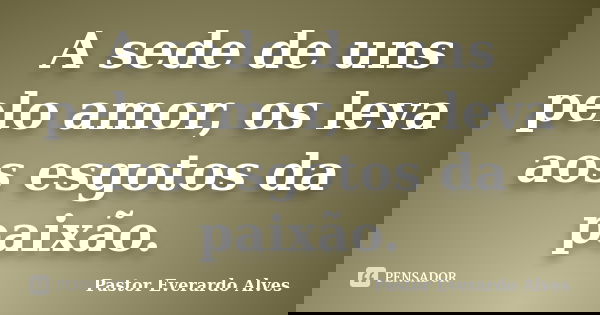 A sede de uns pelo amor, os leva aos esgotos da paixão.... Frase de Pastor Everardo Alves.