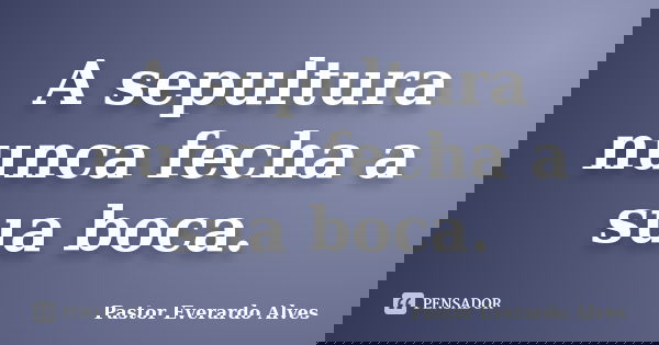 A sepultura nunca fecha a sua boca.... Frase de Pastor Everardo Alves.