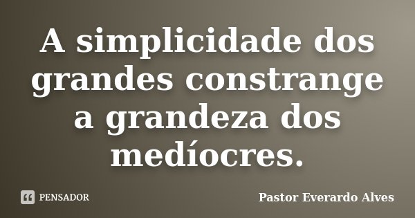 A simplicidade dos grandes constrange a grandeza dos medíocres.... Frase de Pastor Everardo Alves.