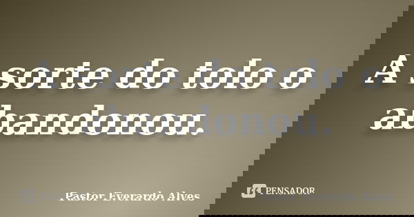 A sorte do tolo o abandonou.... Frase de Pastor Everardo Alves.