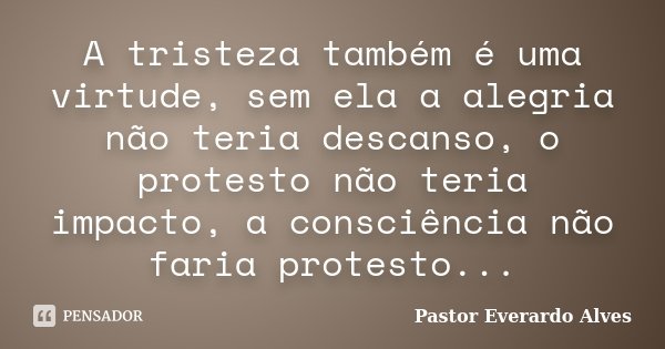 A tristeza também é uma virtude, sem ela a alegria não teria descanso, o protesto não teria impacto, a consciência não faria protesto...... Frase de Pastor Everardo Alves.