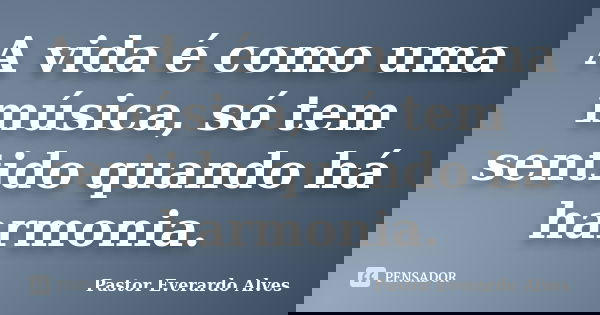A vida é como uma música, só tem sentido quando há harmonia.... Frase de Pastor Everardo Alves.