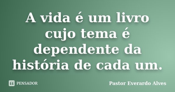A vida é um livro cujo tema é dependente da história de cada um.... Frase de Pastor Everardo Alves.