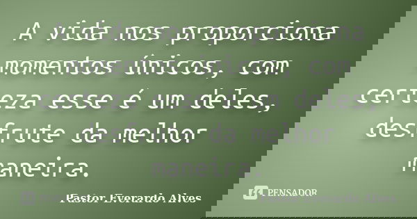 A vida nos proporciona momentos únicos, com certeza esse é um deles, desfrute da melhor maneira.... Frase de Pastor Everardo Alves.