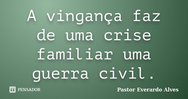 A vingança faz de uma crise familiar uma guerra civil.... Frase de Pastor Everardo Alves.
