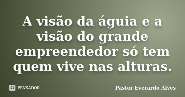A visão da águia e a visão do grande empreendedor só tem quem vive nas alturas.... Frase de Pastor Everardo Alves.