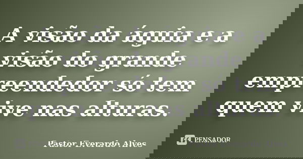 A visão da águia e a visão do grande empreendedor só tem quem vive nas alturas.... Frase de Pastor Everardo Alves.