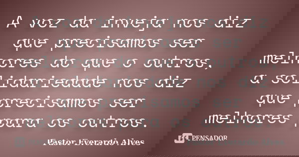 A voz da inveja nos diz que precisamos ser melhores do que o outros, a solidariedade nos diz que precisamos ser melhores para os outros.... Frase de Pastor Everardo Alves.