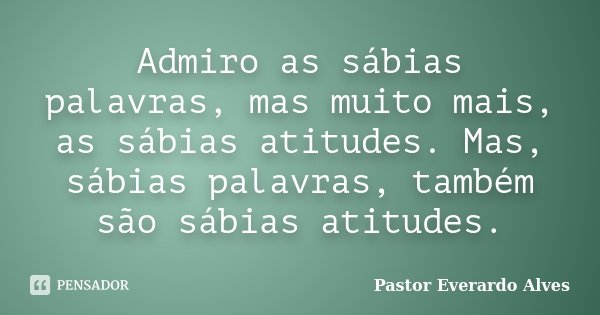 Admiro as sábias palavras, mas muito mais, as sábias atitudes. Mas, sábias palavras, também são sábias atitudes.... Frase de Pastor Everardo Alves.