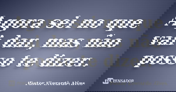 Agora sei no que vai dar, mas não posso te dizer.... Frase de Pastor Everardo Alves.
