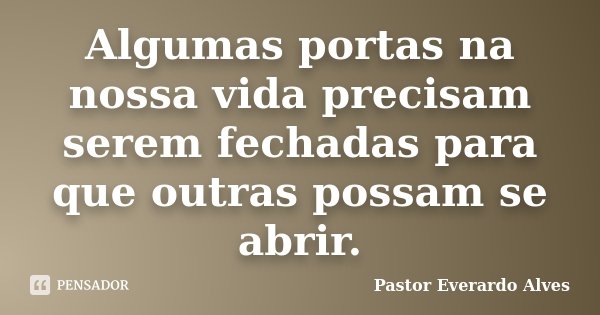 Algumas portas na nossa vida precisam serem fechadas para que outras possam se abrir.... Frase de Pastor Everardo Alves.