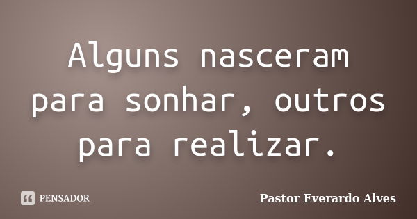 Alguns nasceram para sonhar, outros para realizar.... Frase de Pastor Everardo Alves.