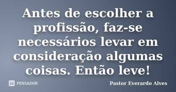 Antes de escolher a profissão, faz-se necessários levar em consideração algumas coisas. Então leve!... Frase de Pastor Everardo Alves.