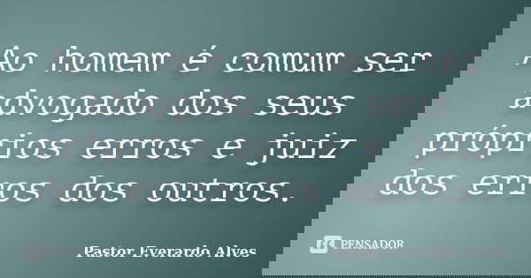 Ao homem é comum ser advogado dos seus próprios erros e juiz dos erros dos outros.... Frase de Pastor Everardo Alves.