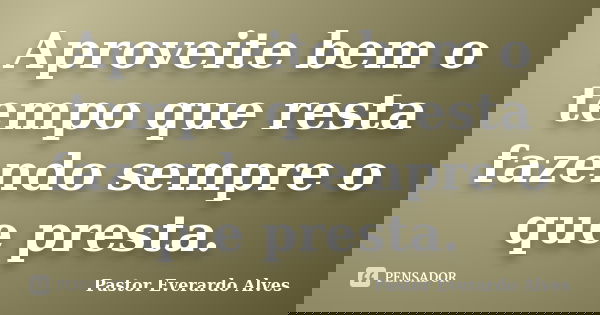 Aproveite bem o tempo que resta fazendo sempre o que presta.... Frase de Pastor Everardo Alves.
