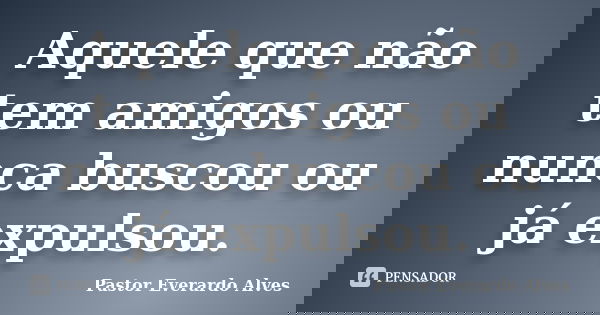 Aquele que não tem amigos ou nunca buscou ou já expulsou.... Frase de Pastor Everardo Alves.
