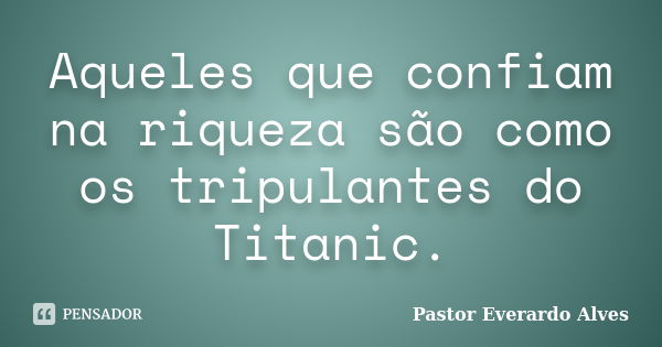 Aqueles que confiam na riqueza são como os tripulantes do Titanic.... Frase de Pastor Everardo Alves.