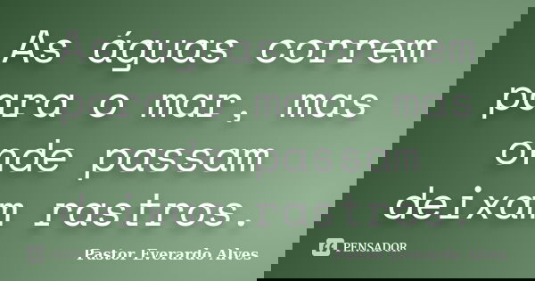 As águas correm para o mar, mas onde passam deixam rastros.... Frase de Pastor Everardo Alves.