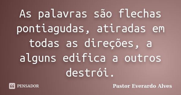 As palavras são flechas pontiagudas, atiradas em todas as direções, a alguns edifica a outros destrói.... Frase de Pastor Everardo Alves.