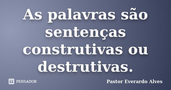 As palavras são sentenças construtivas ou destrutivas.... Frase de Pastor Everardo Alves.